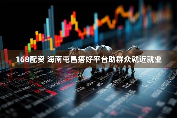 168配资 海南屯昌搭好平台助群众就近就业