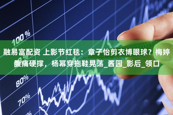 融易富配资 上影节红毯：章子怡剪衣博眼球？梅婷腹痛硬撑，杨幂穿拖鞋晃荡_酱园_影后_领口