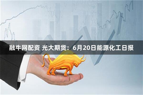 融牛网配资 光大期货：6月20日能源化工日报