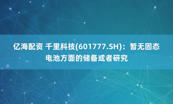 亿海配资 千里科技(601777.SH)：暂无固态电池方面的储备或者研究