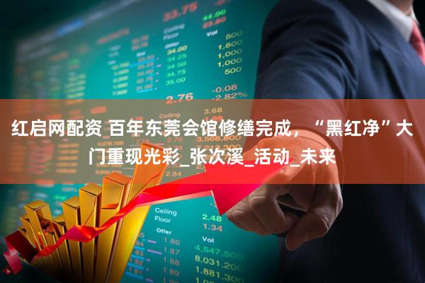 红启网配资 百年东莞会馆修缮完成，“黑红净”大门重现光彩_张次溪_活动_未来