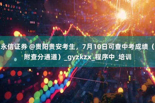 永信证券 @贵阳贵安考生，7月10日可查中考成绩（附查分通道）_gyzkzx_程序中_培训