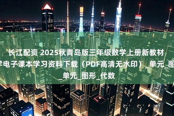 长江配资 2025秋青岛版三年级数学上册新教材 小学数学电子课本学习资料下载（PDF高清无水印）_单元_图形_代数