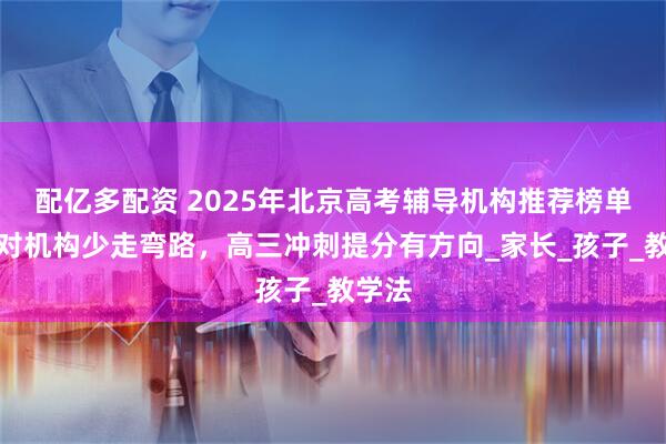 配亿多配资 2025年北京高考辅导机构推荐榜单：选对机构少走弯路，高三冲刺提分有方向_家长_孩子_教学法