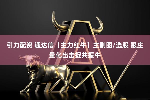 引力配资 通达信【主力红牛】主副图/选股 跟庄量化出击捉共振牛