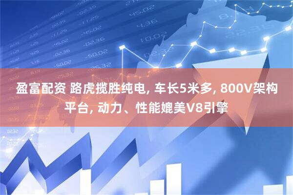 盈富配资 路虎揽胜纯电, 车长5米多, 800V架构平台, 动力、性能媲美V8引擎