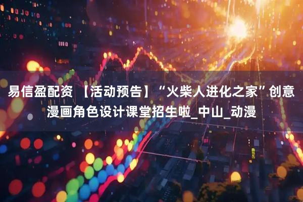 易信盈配资 【活动预告】“火柴人进化之家”创意漫画角色设计课堂招生啦_中山_动漫