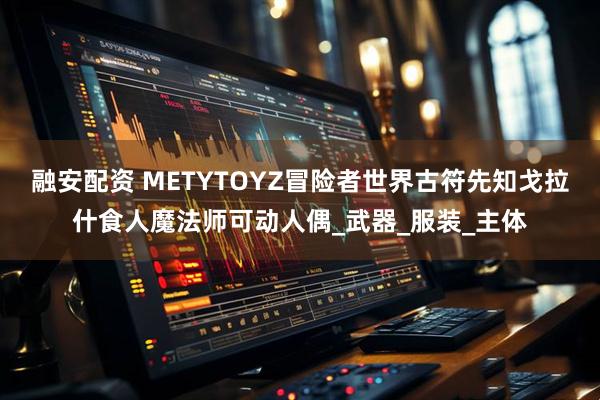 融安配资 METYTOYZ冒险者世界古符先知戈拉什食人魔法师可动人偶_武器_服装_主体