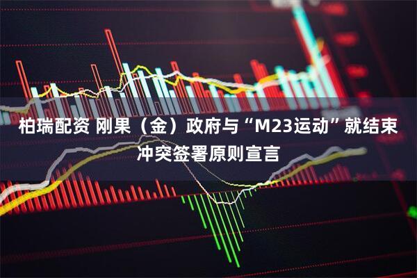 柏瑞配资 刚果（金）政府与“M23运动”就结束冲突签署原则宣言