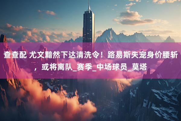 查查配 尤文黯然下达清洗令！路易斯失宠身价腰斩，或将离队_赛季_中场球员_莫塔