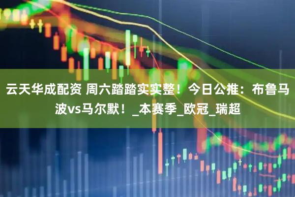 云天华成配资 周六踏踏实实整！今日公推：布鲁马波vs马尔默！_本赛季_欧冠_瑞超