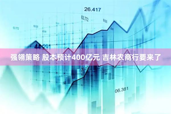 强翎策略 股本预计400亿元 吉林农商行要来了