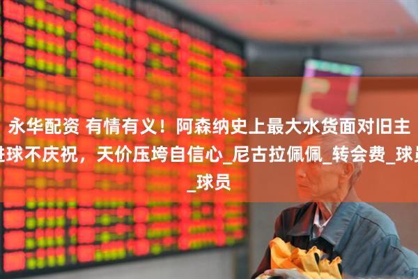 永华配资 有情有义！阿森纳史上最大水货面对旧主进球不庆祝，天价压垮自信心_尼古拉佩佩_转会费_球员
