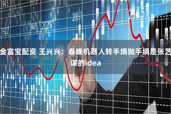 金富宝配资 王兴兴：春晚机器人转手绢抛手绢是张艺谋的idea