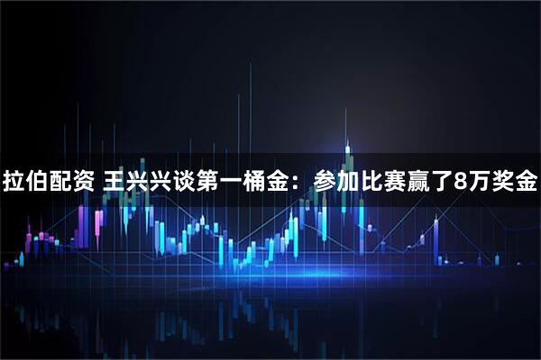 拉伯配资 王兴兴谈第一桶金：参加比赛赢了8万奖金