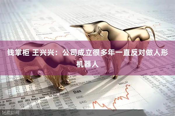 钱掌柜 王兴兴：公司成立很多年一直反对做人形机器人
