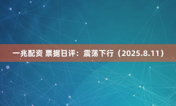 一兆配资 票据日评：震荡下行（2025.8.11）