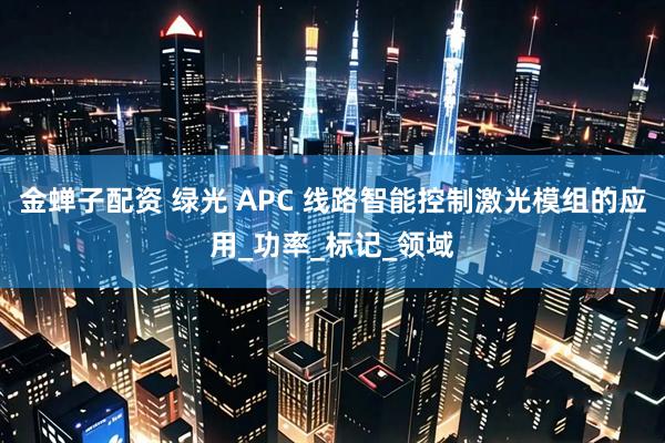金蝉子配资 绿光 APC 线路智能控制激光模组的应用_功率_标记_领域