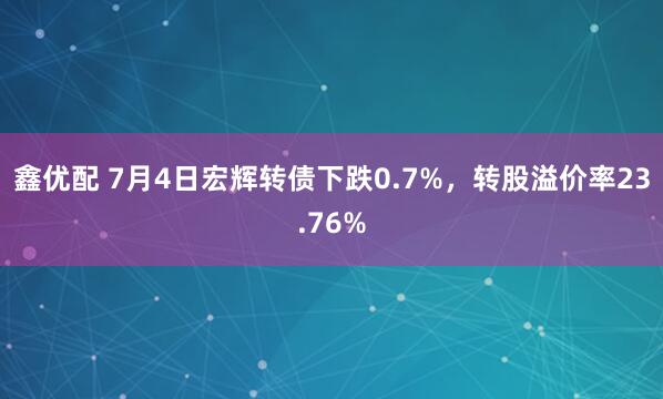 鑫优配 7月4日宏辉转债下跌0.7%，转股溢价率23.76%
