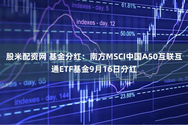 股米配资网 基金分红:南方MSCI中国A50互联互通ETF基金9月16日分红